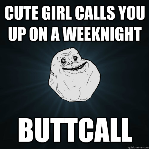 cute girl calls you up on a weeknight buttcall - cute girl calls you up on a weeknight buttcall  Forever Alone