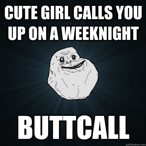 cute girl calls you up on a weeknight buttcall  Forever Alone