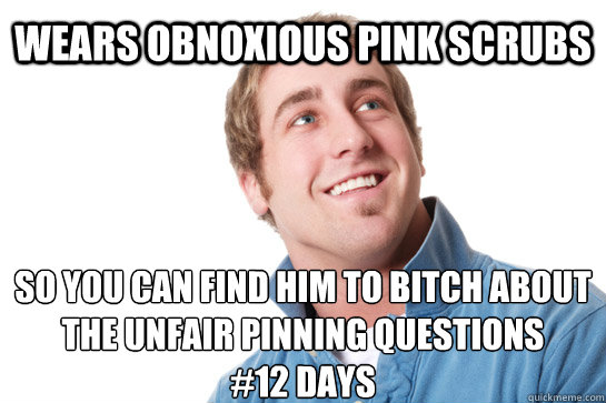 wears obnoxious pink scrubs so you can find him to bitch about the unfair pinning questions
#12 days  Misunderstood D-Bag