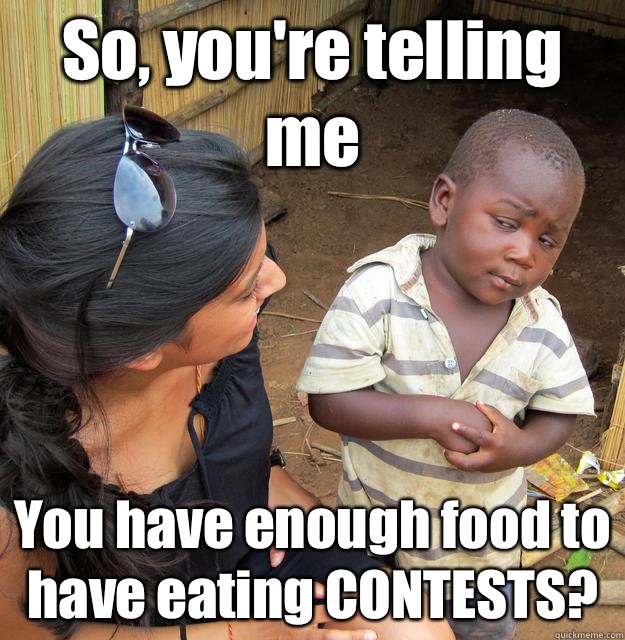 So, you're telling me You have enough food to have eating CONTESTS?  Skeptical 3rd World Kid