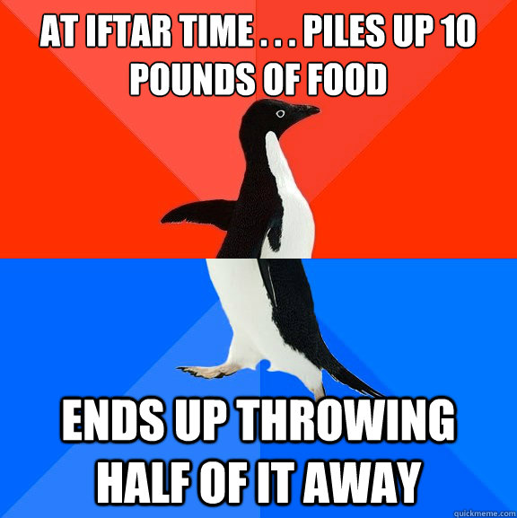 At iftar time . . . piles up 10 pounds of food ends up throwing half of it away  Socially Awesome Awkward Penguin