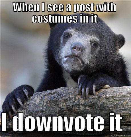 WHEN I SEE A POST WITH COSTUMES IN IT  I DOWNVOTE IT  Confession Bear