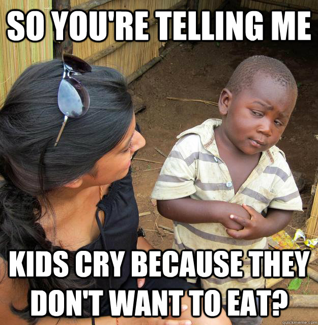 So you're telling me kids cry because they don't want to eat?  Third World Skeptic Kid