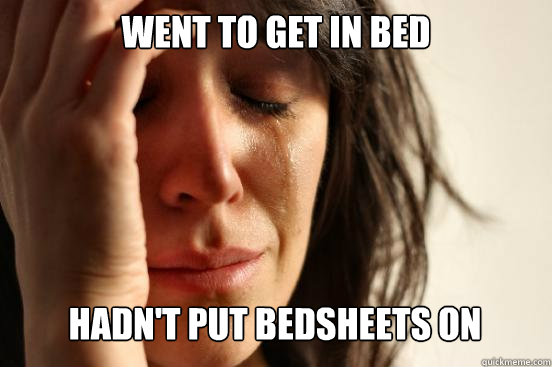 went to get in bed hadn't put bedsheets on  First World Problems