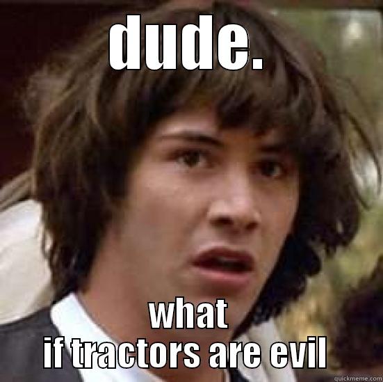 DUDE. WHAT IF TRACTORS ARE EVIL  conspiracy keanu