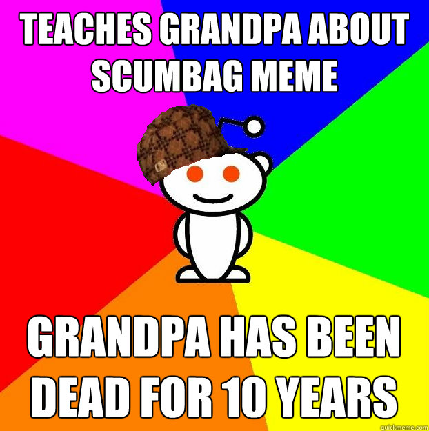 Teaches Grandpa about scumbag meme Grandpa has been dead for 10 years  Scumbag Redditor