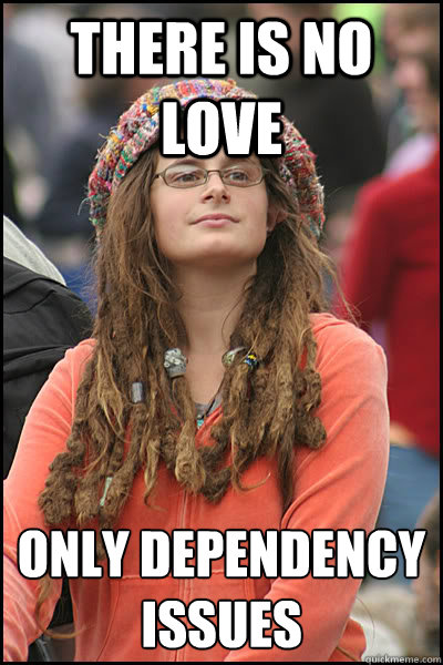 There is no love only dependency issues - There is no love only dependency issues  College Liberal