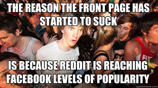 The reason the front page has started to suck is because Reddit is reaching facebook levels of popularity  Sudden Clarity Clarence