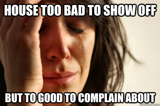 House too bad to show off but to good to complain about  First World Problems