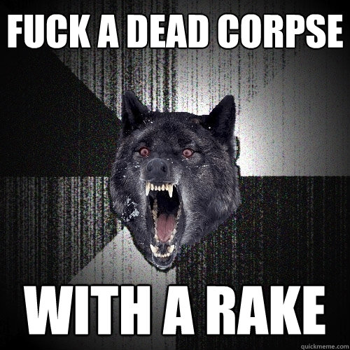 Fuck a dead corpse with a rake  Insanity Wolf