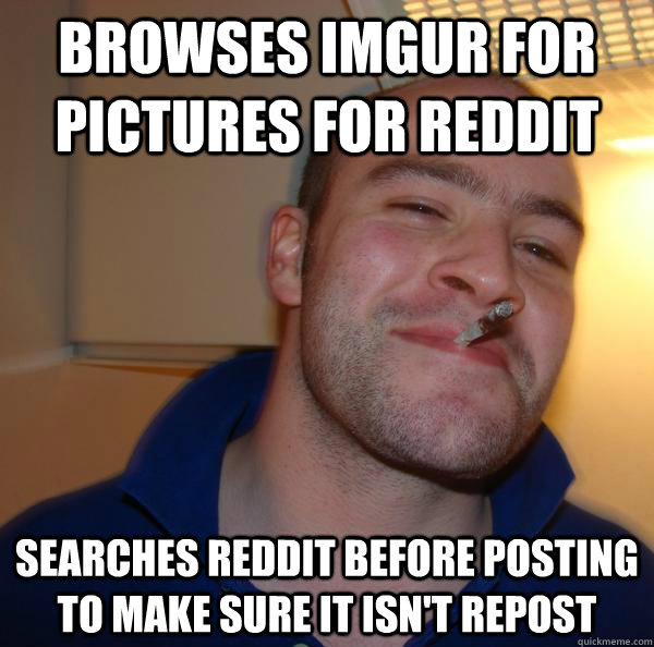 browses Imgur for pictures for reddit searches Reddit before posting to make sure it isn't repost - browses Imgur for pictures for reddit searches Reddit before posting to make sure it isn't repost  Misc