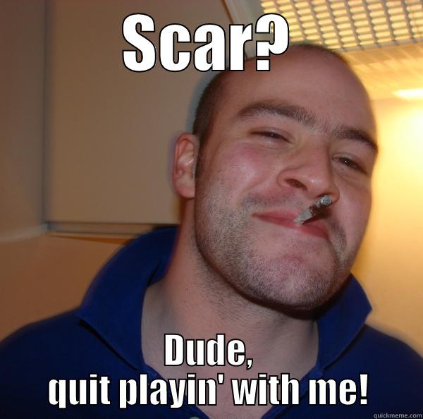 SCAR? DUDE, QUIT PLAYIN' WITH ME! Good Guy Greg 