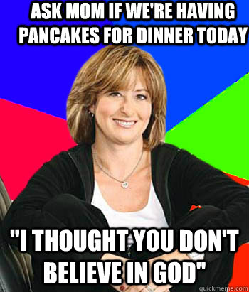 Ask mom if we're having pancakes for dinner today 