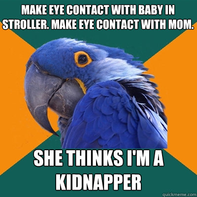 Make eye contact with baby in stroller. Make eye contact with mom. She thinks I'm a kidnapper  Paranoid Parrot