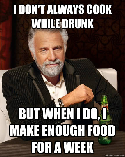I don't always cook while drunk But when I do, I make enough food for a week  The Most Interesting Man In The World