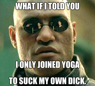 what if i told you To suck my own dick. I only joined yoga  Matrix Morpheus
