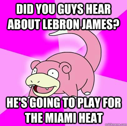 Did you guys hear about lebron james? he's going to play for the miami heat  Slowpoke