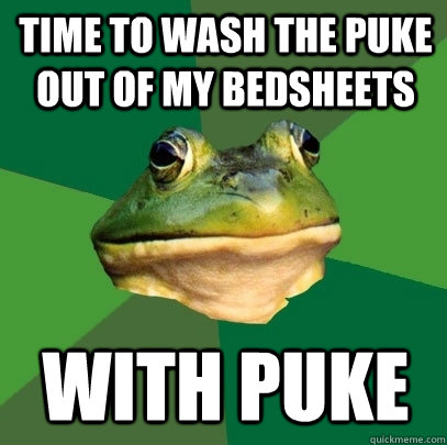 time to wash the puke out of my bedsheets WITH PUKE  Foul Bachelor Frog