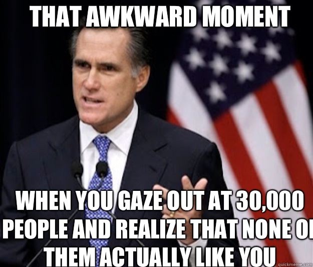 that awkward moment when you gaze out at 30,000 people and realize that none of them actually like you - that awkward moment when you gaze out at 30,000 people and realize that none of them actually like you  Detached Mitt Romney