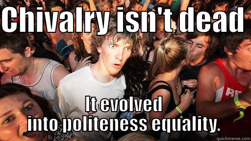 CHIVALRY ISN'T DEAD  IT EVOLVED INTO POLITENESS EQUALITY. Sudden Clarity Clarence