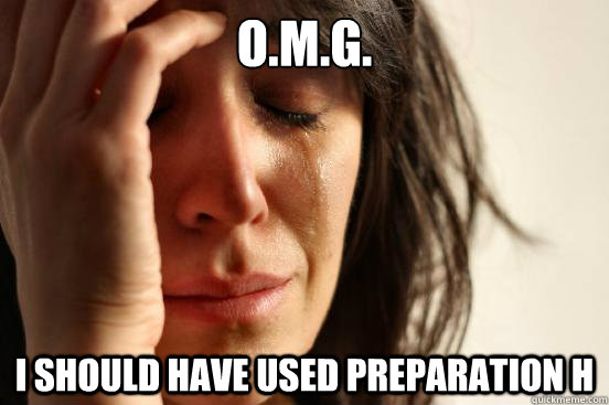 o.m.g. i should have used preparation h  First World Problems