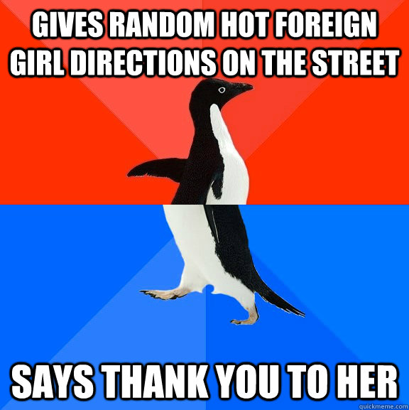 gives random hot foreign girl directions on the street says thank you to her  Socially Awesome Awkward Penguin