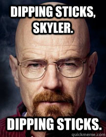 Dipping sticks, Skyler. Dipping sticks. - Dipping sticks, Skyler. Dipping sticks.  Breaking Bad Logic