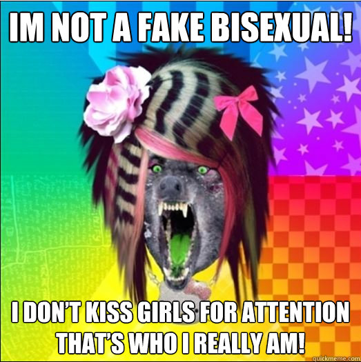 Im not a fake bisexual! I don’t kiss girls for attention that’s who I really am!  