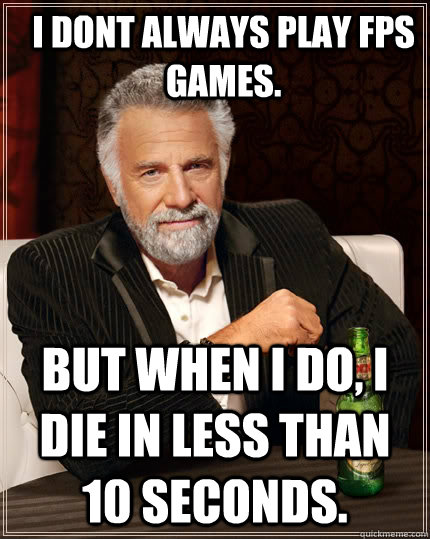 I dont always play FPS games. But when i do, i die in less than 10 seconds.   The Most Interesting Man In The World
