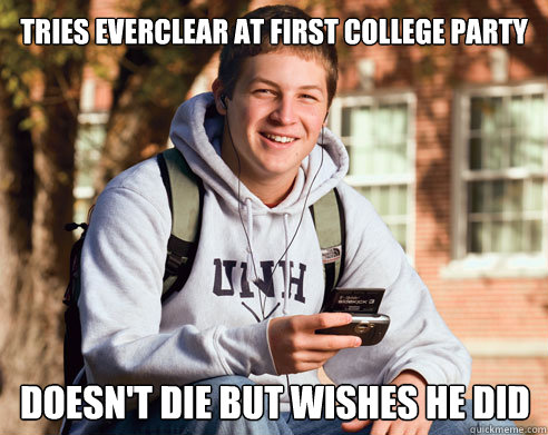 Tries everclear at first college party doesn't die but wishes he did  College Freshman