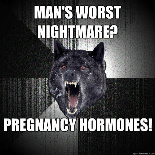 Man's worst nightmare? Pregnancy Hormones!    Insanity Wolf