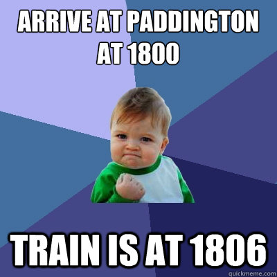 Arrive at Paddington at 1800 Train is at 1806  Success Kid