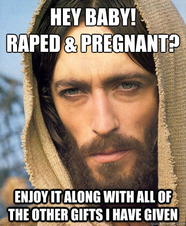 Hey Baby!
Raped & pregnant? Enjoy it along with all of the other gifts i have given  Republican Jesus