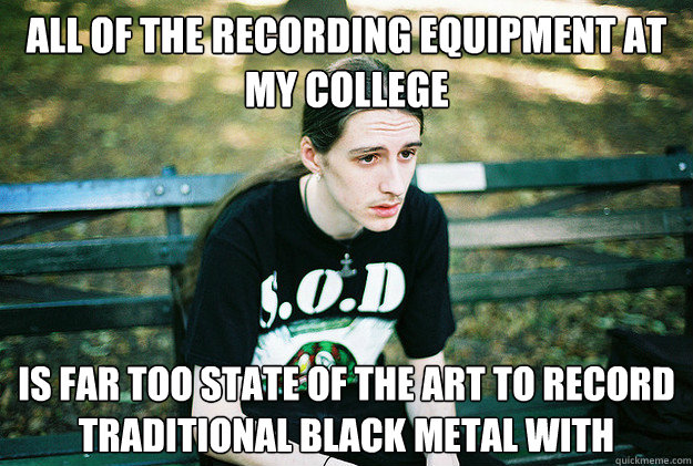All of the recording equipment at my college Is far too state of the art to record traditional black metal with  First World Metal Problems
