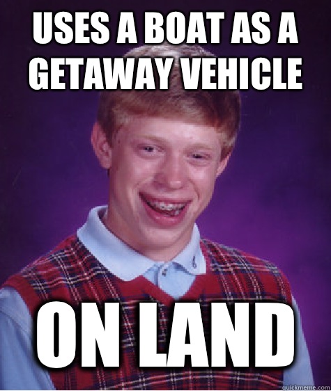 Uses a boat as a getaway vehicle  On land  Bad Luck Brian