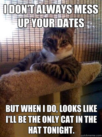 I don't always MESS UP YOUR DATES BUT WHEN I DO, LOOKS LIKE I'LL BE THE ONLY CAT IN THE HAT TONIGHT.  The Most Interesting Cat in the World