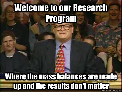 Welcome to our Research Program Where the mass balances are made up and the results don't matter  Its time to play drew carey