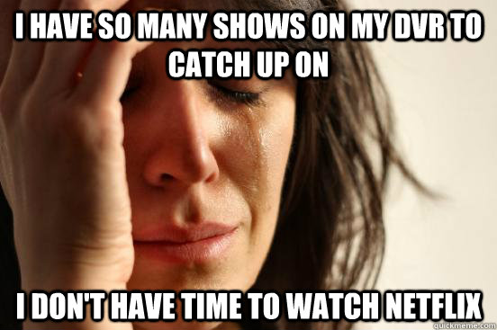 I have so many shows on my DVr to catch up on I don't have time to watch netflix  First World Problems