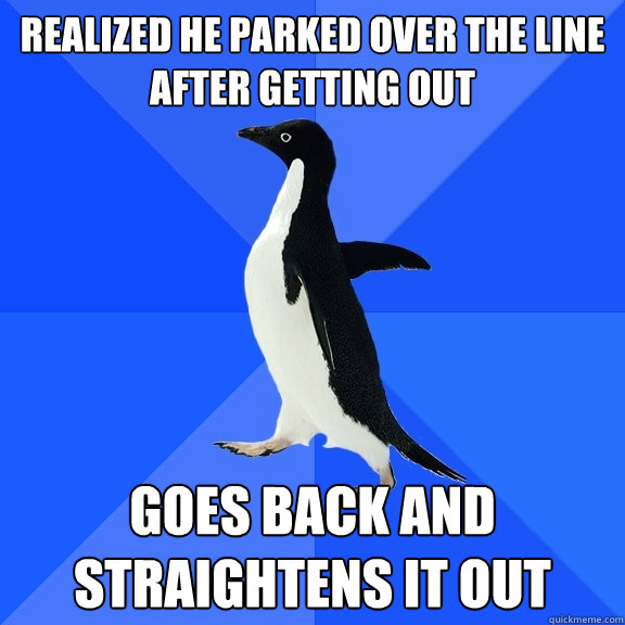 Realized he parked over the line after getting out goes back and straightens it out  Socially Awkward Penguin