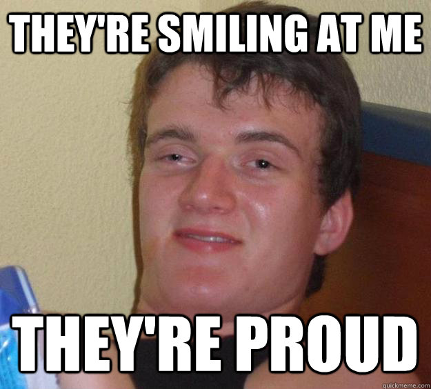 They're smiling at me they're proud  10 Guy