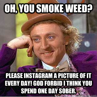 Oh, you smoke weed? Please Instagram a picture of it every day! God forbid I think you spend one day sober.  Condescending Wonka