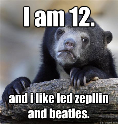 I am 12. and i like led zepllin and beatles. - I am 12. and i like led zepllin and beatles.  Confession Bear