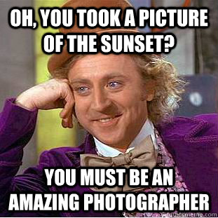 Oh, you took a picture of the sunset? You must be an amazing photographer  Creepy Wonka