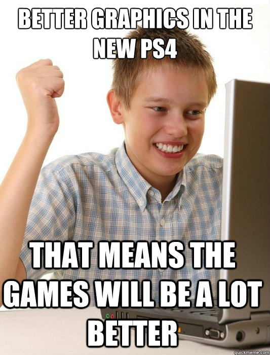 better graphics in the new PS4 That means the games will be a lot better  First Day on the Internet Kid