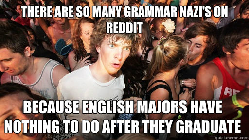 There are so many grammar nazi's on reddit because english majors have nothing to do after they graduate  Sudden Clarity Clarence