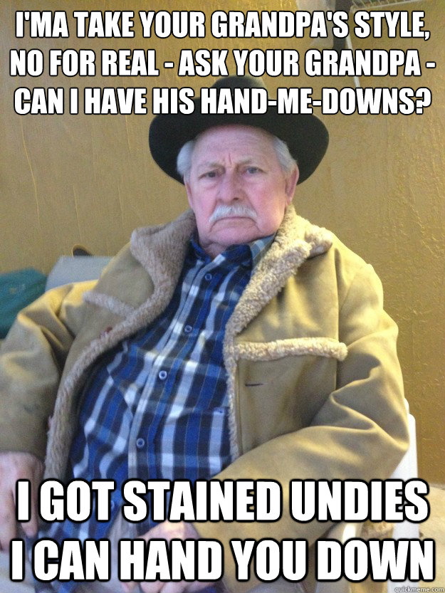 I'ma take your grandpa's style,
No for real - ask your grandpa - can I have his hand-me-downs? i got stained undies i can hand you down - I'ma take your grandpa's style,
No for real - ask your grandpa - can I have his hand-me-downs? i got stained undies i can hand you down  Old Man Not Impressed