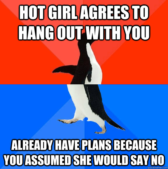 hot girl agrees to hang out with you already have plans because you assumed she would say no  Socially Awesome Awkward Penguin