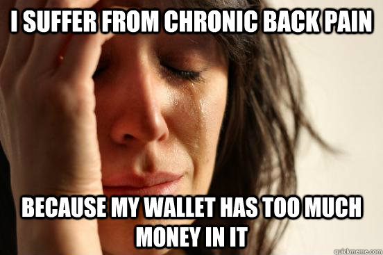 I suffer from chronic back pain because my wallet has too much money in it  First World Problems