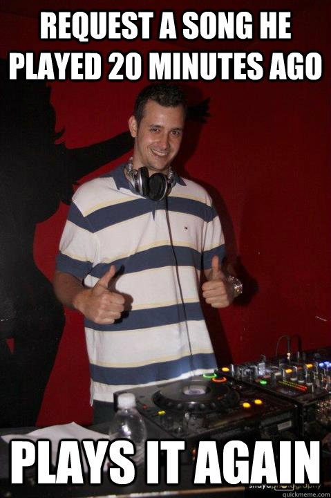 Request a song he played 20 minutes ago Plays it again  good guy dj
