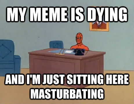 MY MEME IS DYING  AND I'M JUST SITTING HERE MASTURBATING   untitled meme